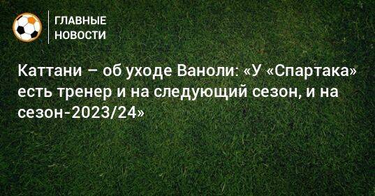 Каттани – об уходе Ваноли: «У «Спартака» есть тренер и на следующий сезон, и на сезон-2023/24»