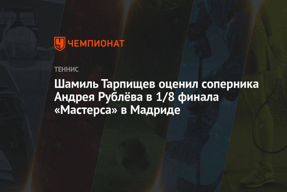 Шамиль Тарпищев оценил соперника Андрея Рублёва в 1/8 финала «Мастерса» в Мадриде