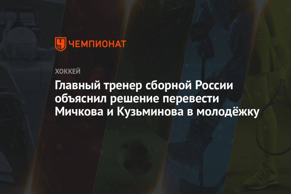 Главный тренер сборной России объяснил решение перевести Мичкова и Кузьминова в молодёжку