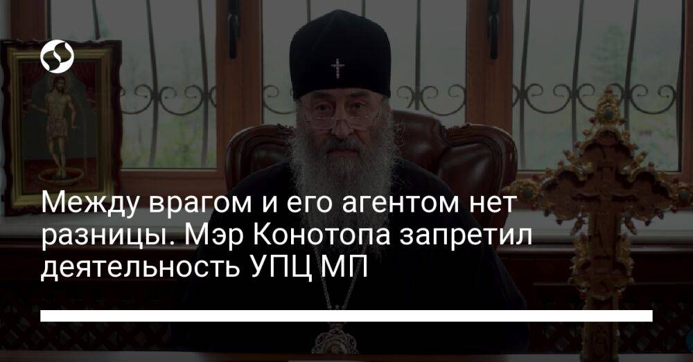 Между врагом и его агентом нет разницы. Мэр Конотопа запретил деятельность УПЦ МП