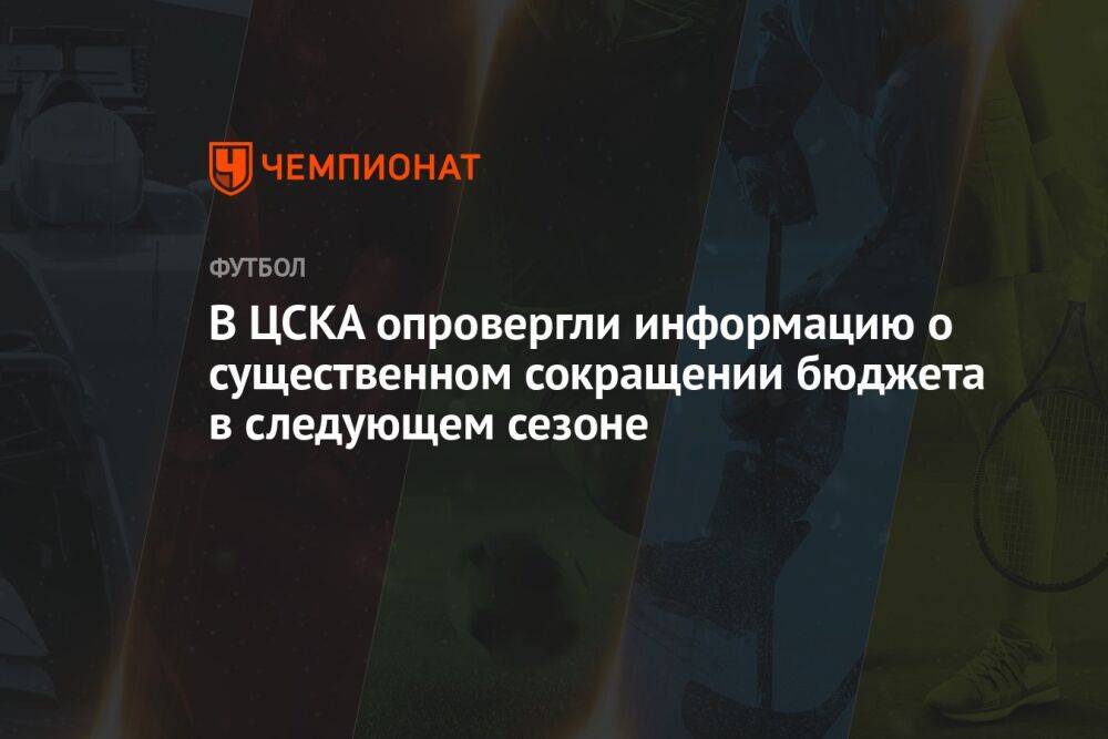 В ЦСКА опровергли информацию о существенном сокращении бюджета в следующем сезоне