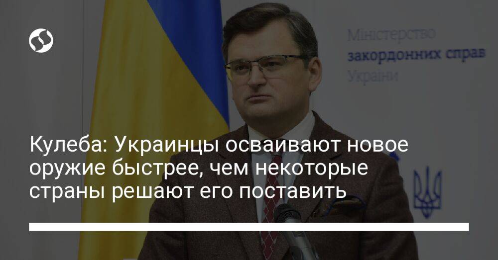 Кулеба: Украинцы осваивают новое оружие быстрее, чем некоторые страны решают его поставить