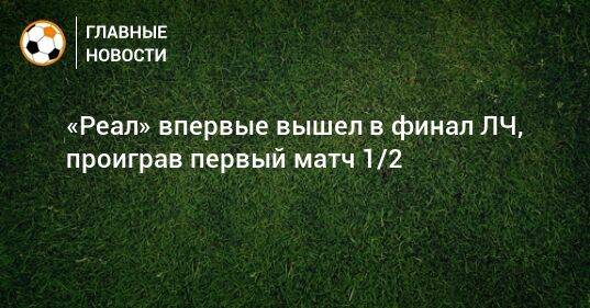 «Реал» впервые вышел в финал ЛЧ, проиграв первый матч 1/2