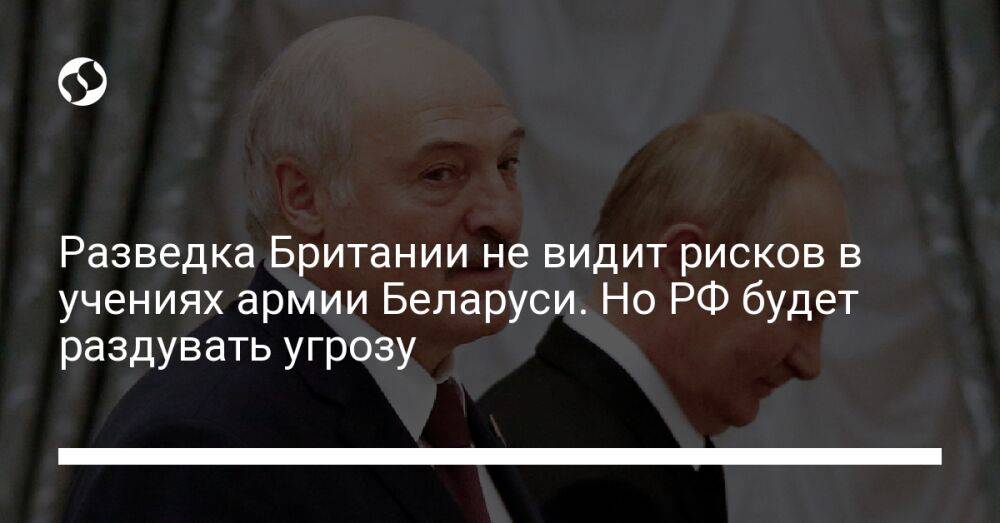 Разведка Британии не видит рисков в учениях армии Беларуси. Но РФ будет раздувать угрозу