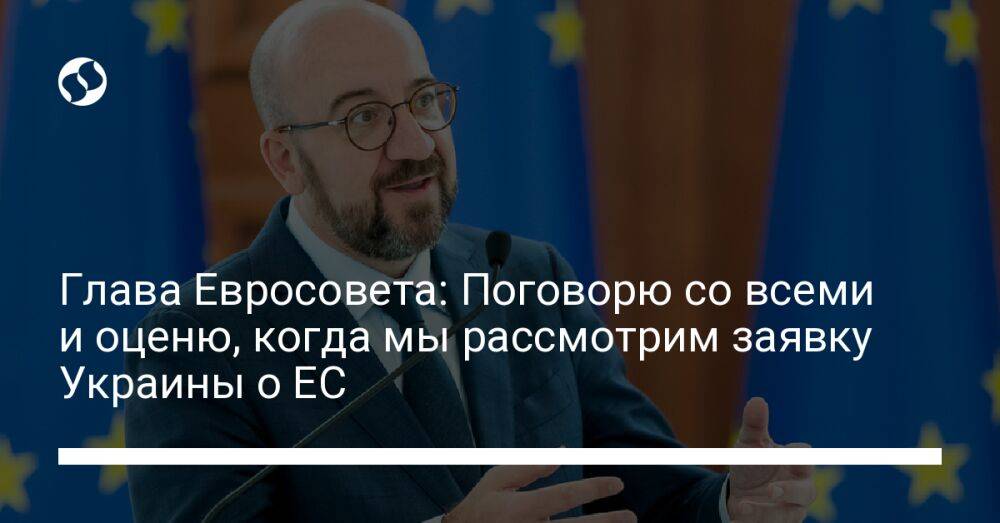 Глава Евросовета: Поговорю со всеми и оценю, когда мы рассмотрим заявку Украины о ЕС