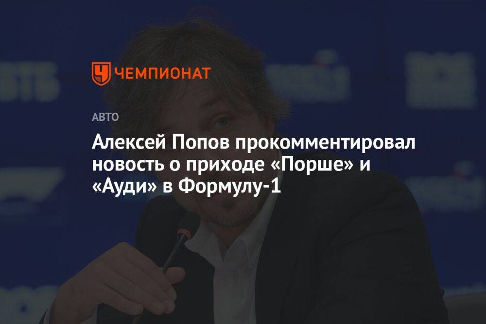 Алексей Попов прокомментировал новость о приходе «Порше» и «Ауди» в Формулу-1