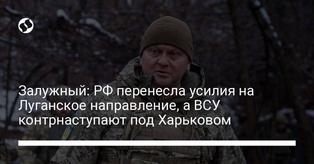 Залужный: РФ перенесла усилия на Луганское направление, а ВСУ контрнаступают под Харьковом