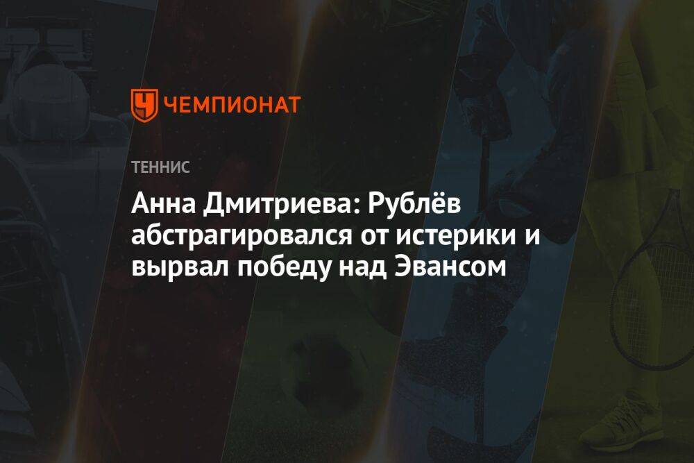 Анна Дмитриева: Рублёв абстрагировался от истерики и вырвал победу над Эвансом