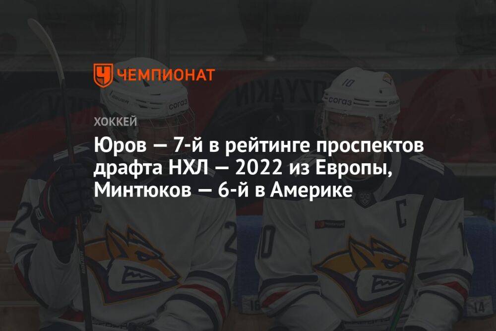 Юров — 7-й в рейтинге проспектов драфта НХЛ — 2022 из Европы, Минтюков — 6-й в Америке