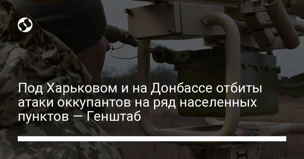 Под Харьковом и на Донбассе отбиты атаки оккупантов на ряд населенных пунктов — Генштаб