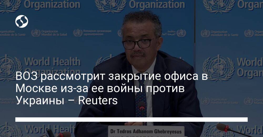 ВОЗ рассмотрит закрытие офиса в Москве из-за ее войны против Украины – Reuters