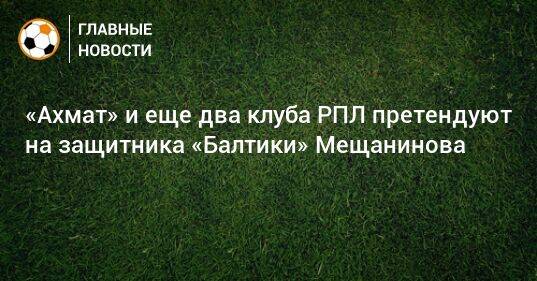 «Ахмат» и еще два клуба РПЛ претендуют на защитника «Балтики» Мещанинова