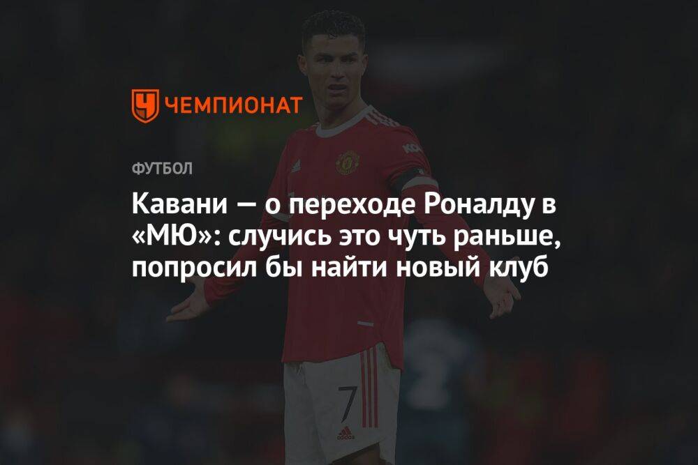 Кавани — о переходе Роналду в «МЮ»: случись это чуть раньше, попросил бы найти новый клуб