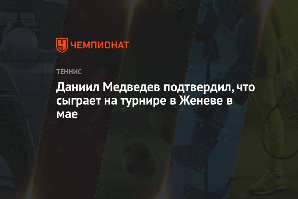 Даниил Медведев подтвердил, что сыграет на турнире в Женеве в мае