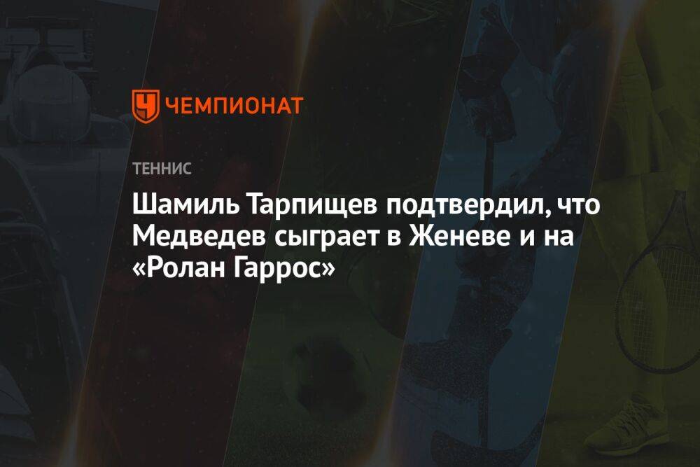 Шамиль Тарпищев подтвердил, что Медведев сыграет в Женеве и на «Ролан Гаррос»