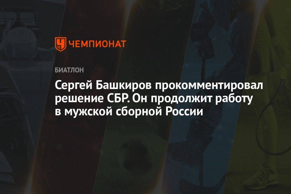 Сергей Башкиров прокомментировал решение СБР. Он продолжит работу в мужской сборной России