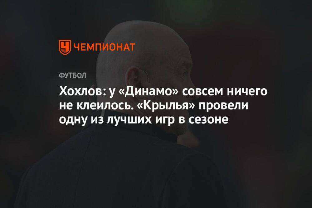 Хохлов: у «Динамо» совсем ничего не клеилось. «Крылья» провели одну из лучших игр в сезоне