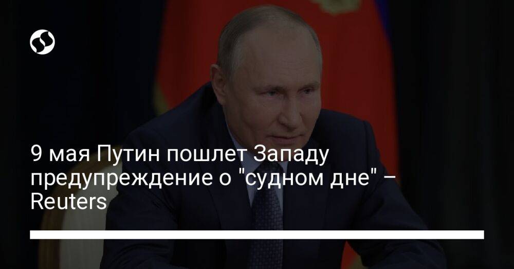 9 мая Путин пошлет Западу предупреждение о "судном дне" – Reuters