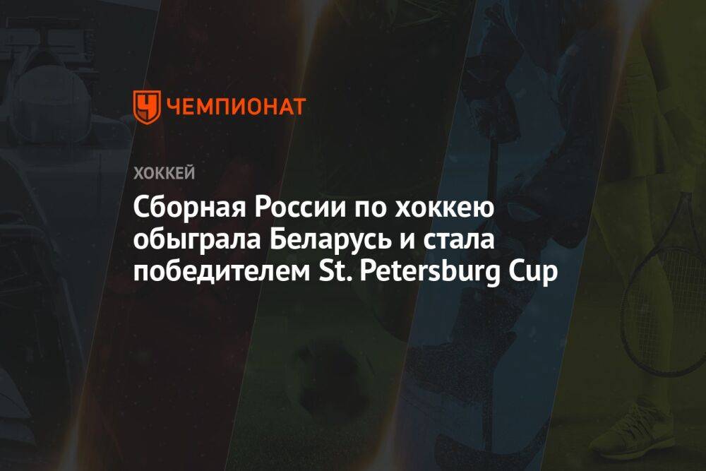 Сборная России по хоккею обыграла Беларусь и стала победителем St. Petersburg Cup