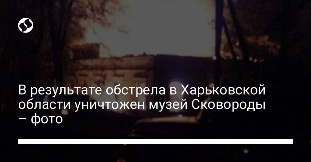 В результате обстрела в Харьковской области уничтожен музей Сковороды – фото