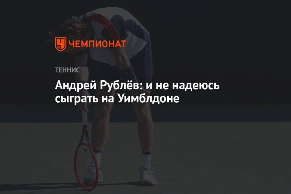 Андрей Рублёв: и не надеюсь сыграть на Уимблдоне