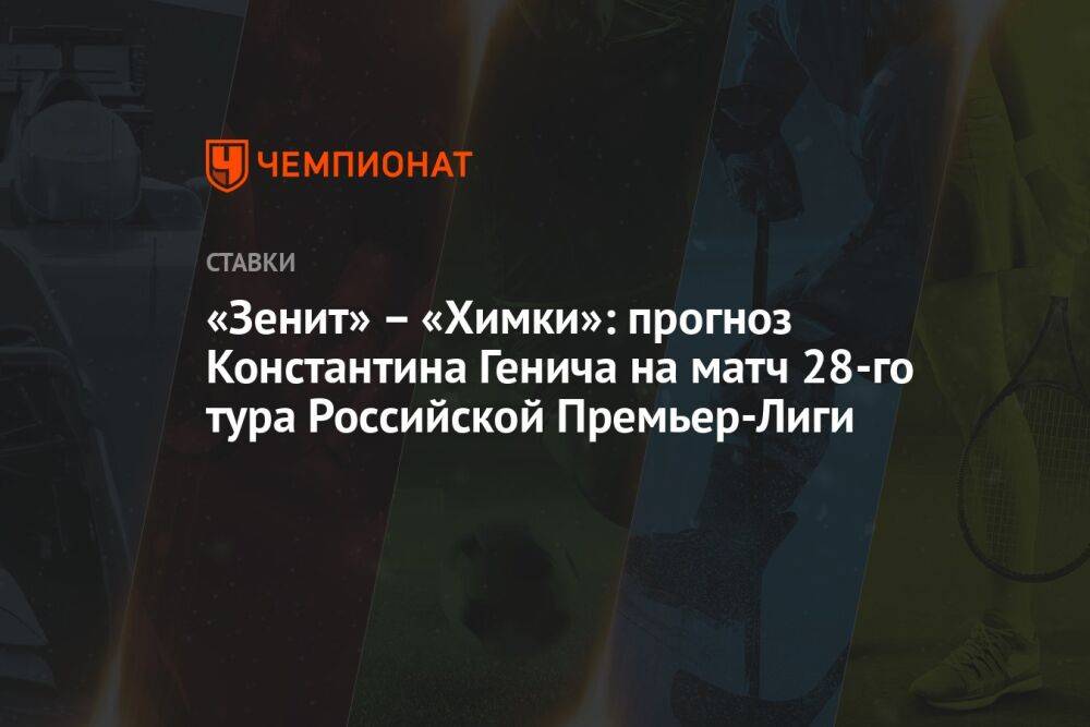 «Зенит» – «Химки»: прогноз Константина Генича на матч 28-го тура Российской Премьер-Лиги