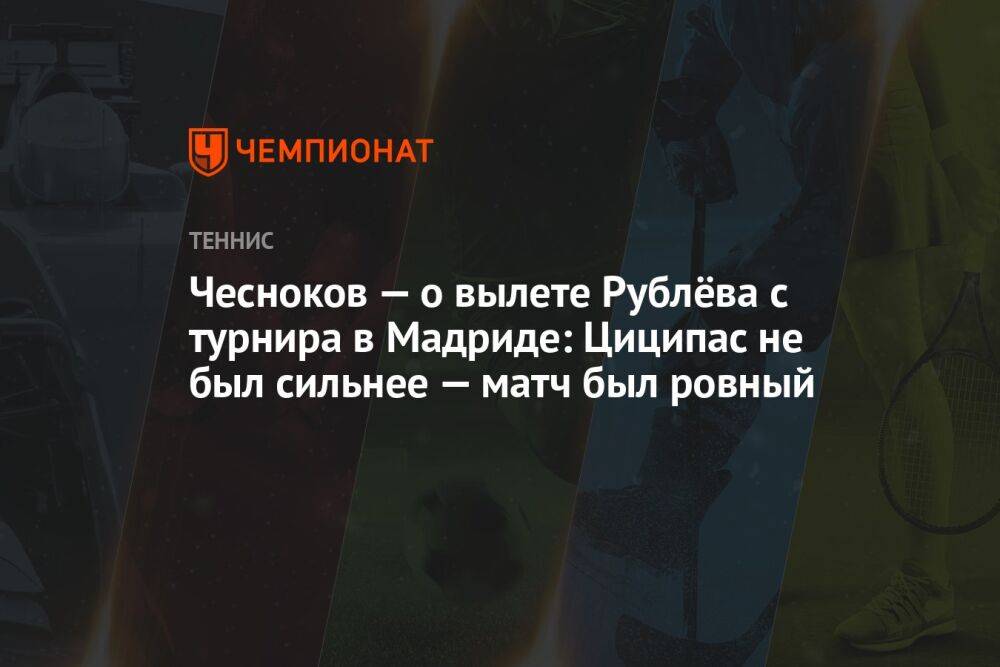 Чесноков — о вылете Рублёва с турнира в Мадриде: Циципас не был сильнее — матч был ровный