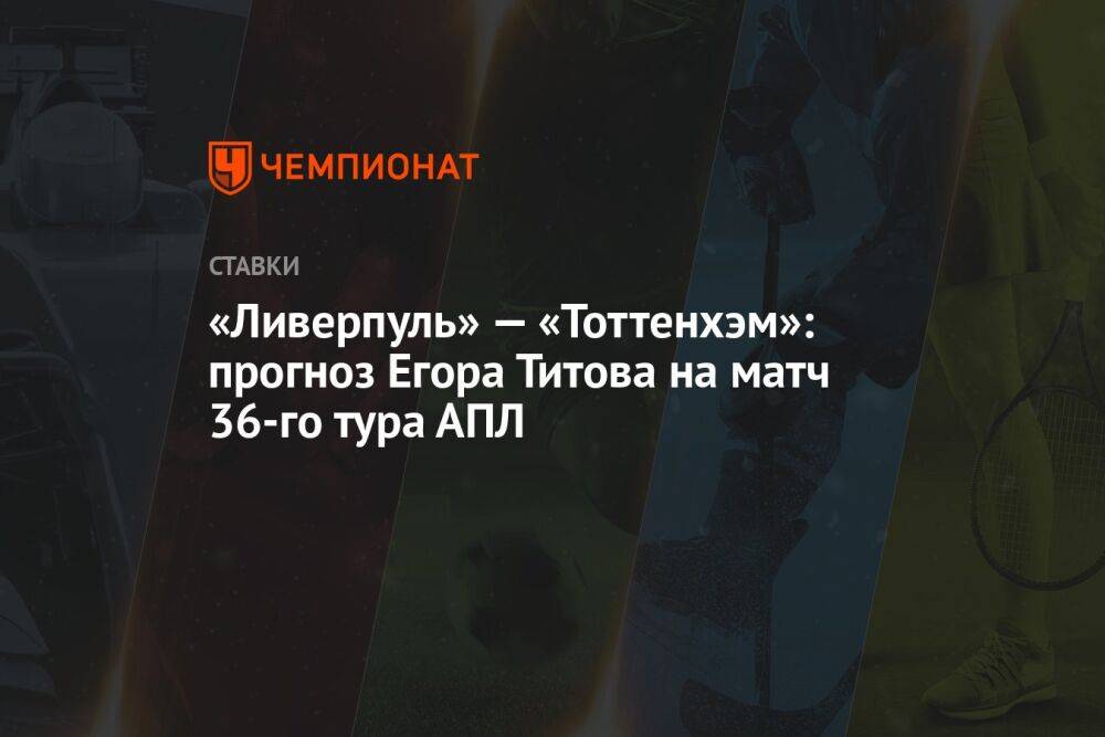 «Ливерпуль» — «Тоттенхэм»: прогноз Егора Титова на матч 36-го тура АПЛ