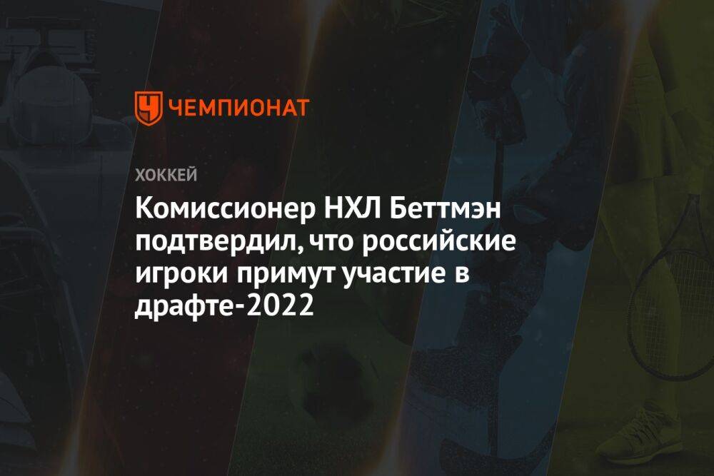 Комиссионер НХЛ Беттмэн подтвердил, что российские игроки примут участие в драфте-2022