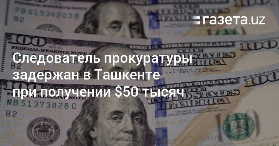 Следователь прокуратуры задержан в Ташкенте при получении $50 тысяч