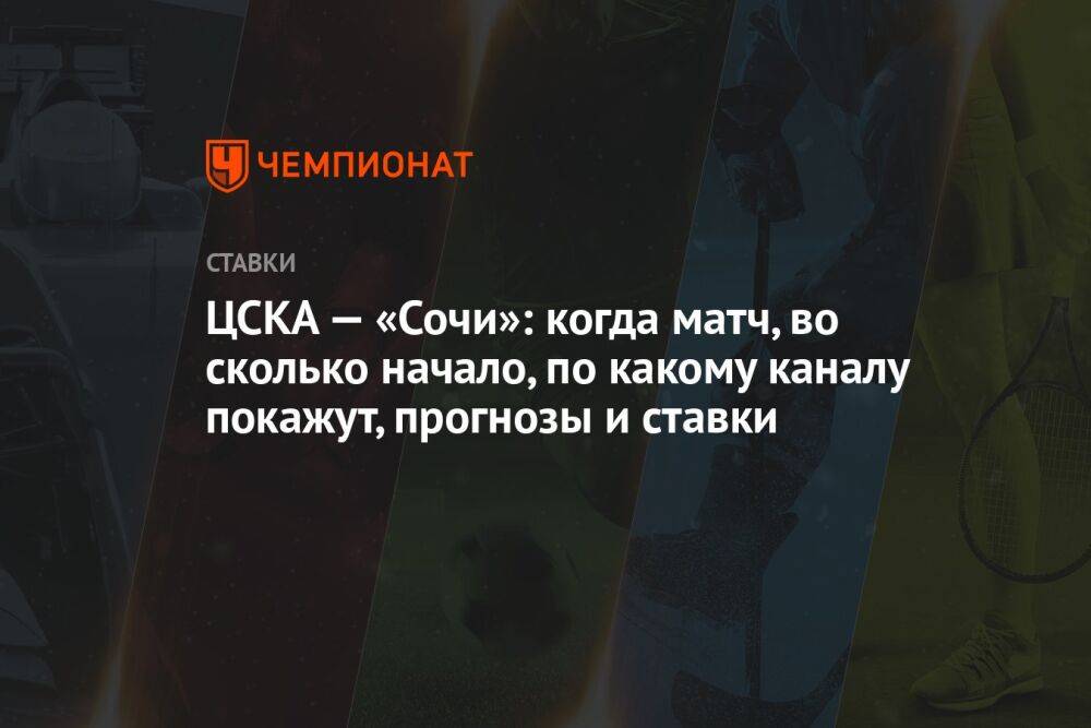 ЦСКА — «Сочи»: когда матч, во сколько начало, по какому каналу покажут, прогнозы и ставки