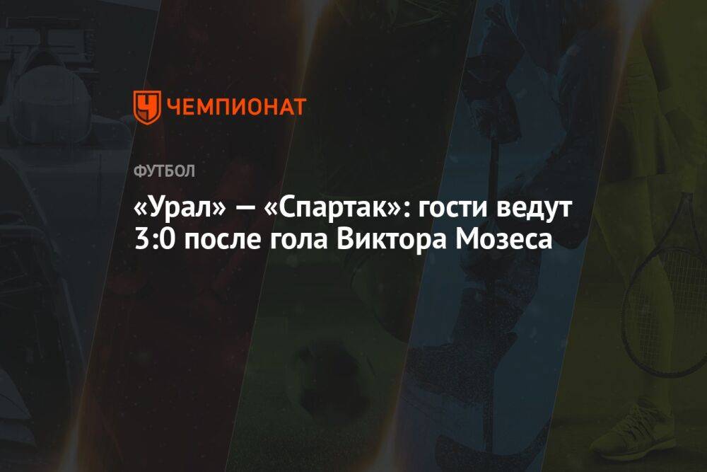 «Урал» — «Спартак»: гости ведут 3:0 после гола Виктора Мозеса