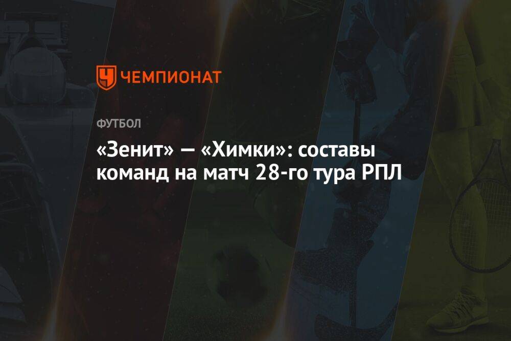 «Зенит» — «Химки»: составы команд на матч 28-го тура РПЛ