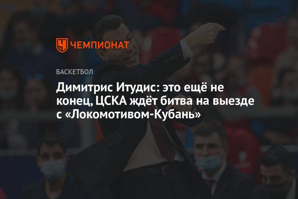 Димитрис Итудис: это ещё не конец, ЦСКА ждёт битва на выезде с «Локомотивом-Кубань»