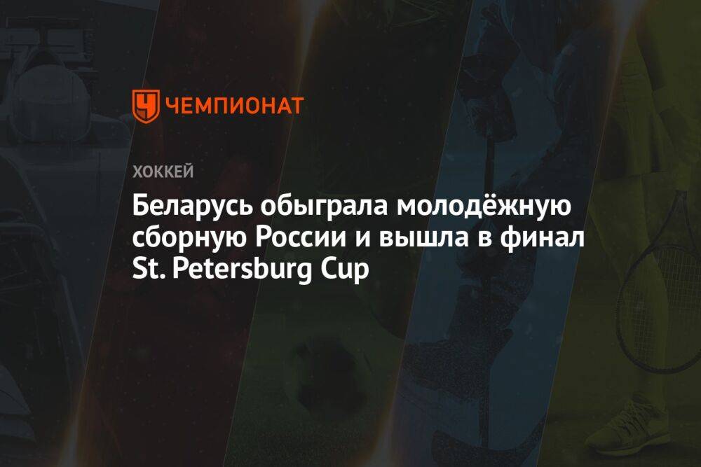 Беларусь обыграла молодёжную сборную России и вышла в финал St. Petersburg Cup