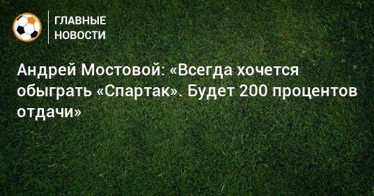 Андрей Мостовой: «Всегда хочется обыграть «Спартак». Будет 200 процентов отдачи»