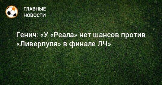 Генич: «У «Реала» нет шансов против «Ливерпуля» в финале ЛЧ»