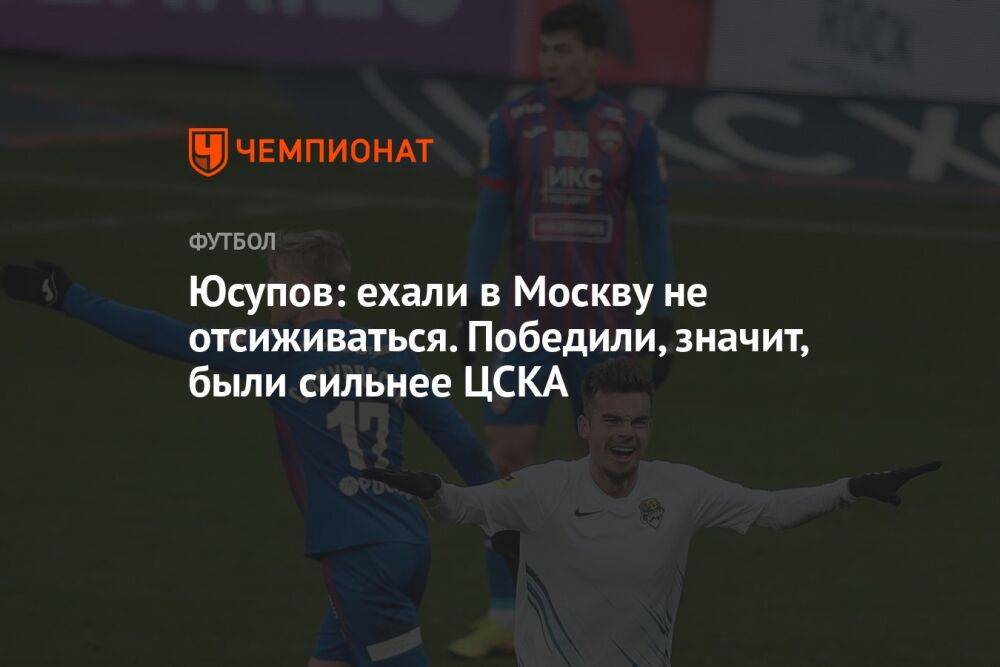 Юсупов: ехали в Москву не отсиживаться. Победили, значит, были сильнее ЦСКА