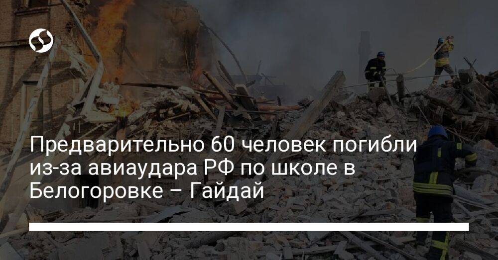 Предварительно 60 человек погибли из-за авиаудара РФ по школе в Белогоровке – Гайдай