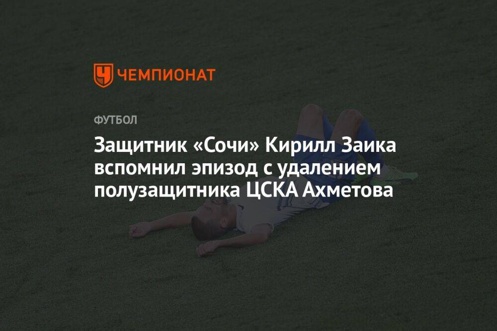Защитник «Сочи» Кирилл Заика вспомнил эпизод с удалением полузащитника ЦСКА Ахметова