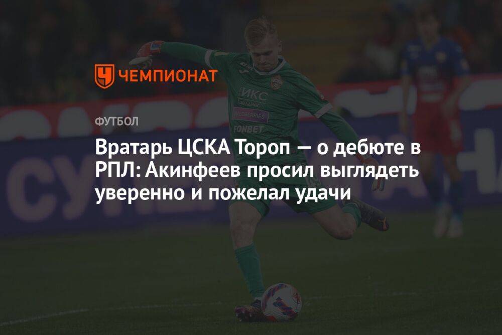 Вратарь ЦСКА Тороп — о дебюте в РПЛ: Акинфеев просил выглядеть уверенно и пожелал удачи