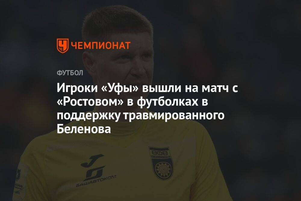 Игроки «Уфы» вышли на матч с «Ростовом» в футболках в поддержку травмированного Беленова