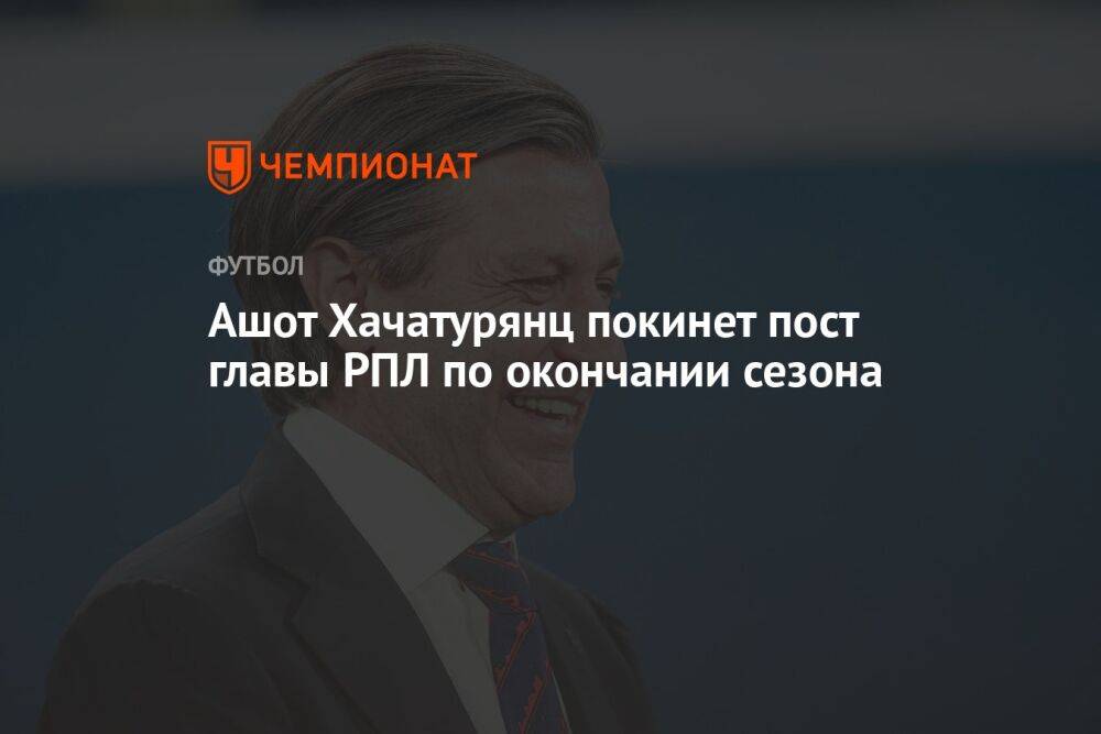 Ашот Хачатурянц покинет пост главы РПЛ по окончании сезона