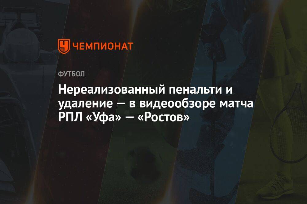 Нереализованный пенальти и удаление — в видеообзоре матча РПЛ «Уфа» — «Ростов»