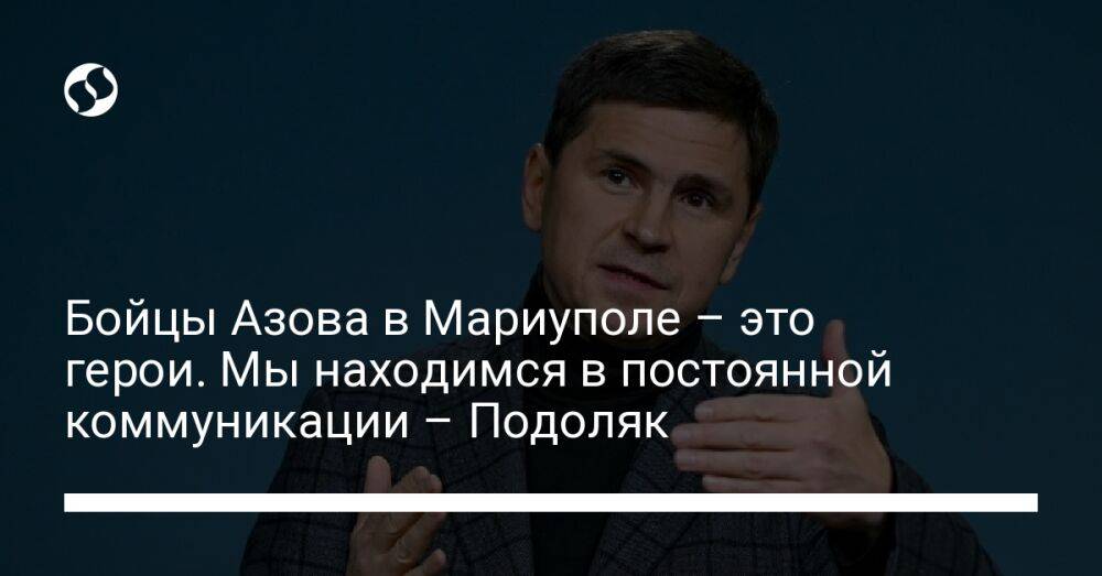 Бойцы Азова в Мариуполе - это герои. Мы находимся в постоянной коммуникации - Подоляк