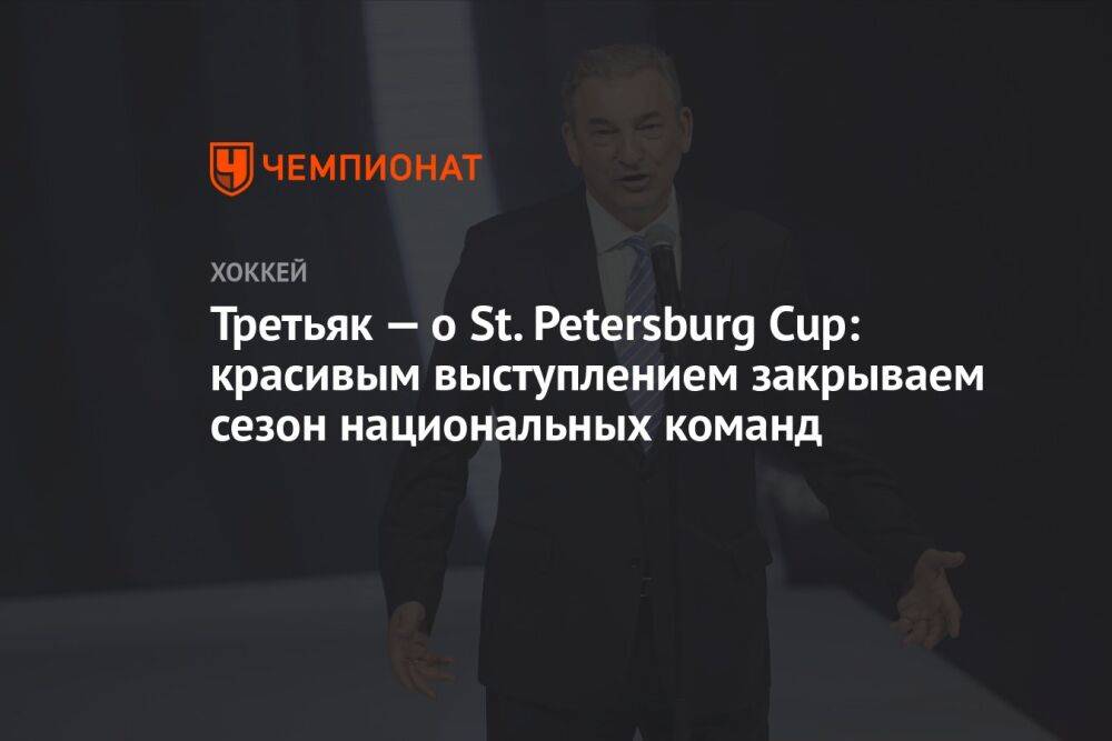 Третьяк — о St. Petersburg Cup: красивым выступлением закрываем сезон национальных команд