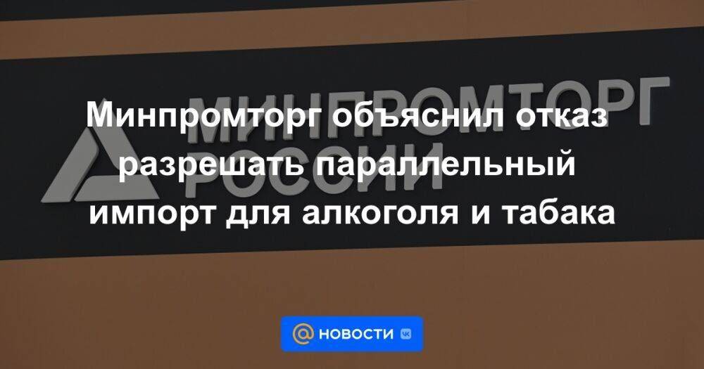 Минпромторг объяснил отказ разрешать параллельный импорт для алкоголя и табака