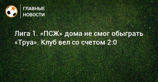 Лига 1. «ПСЖ» дома не смог обыграть «Труа». Клуб вел со счетом 2:0