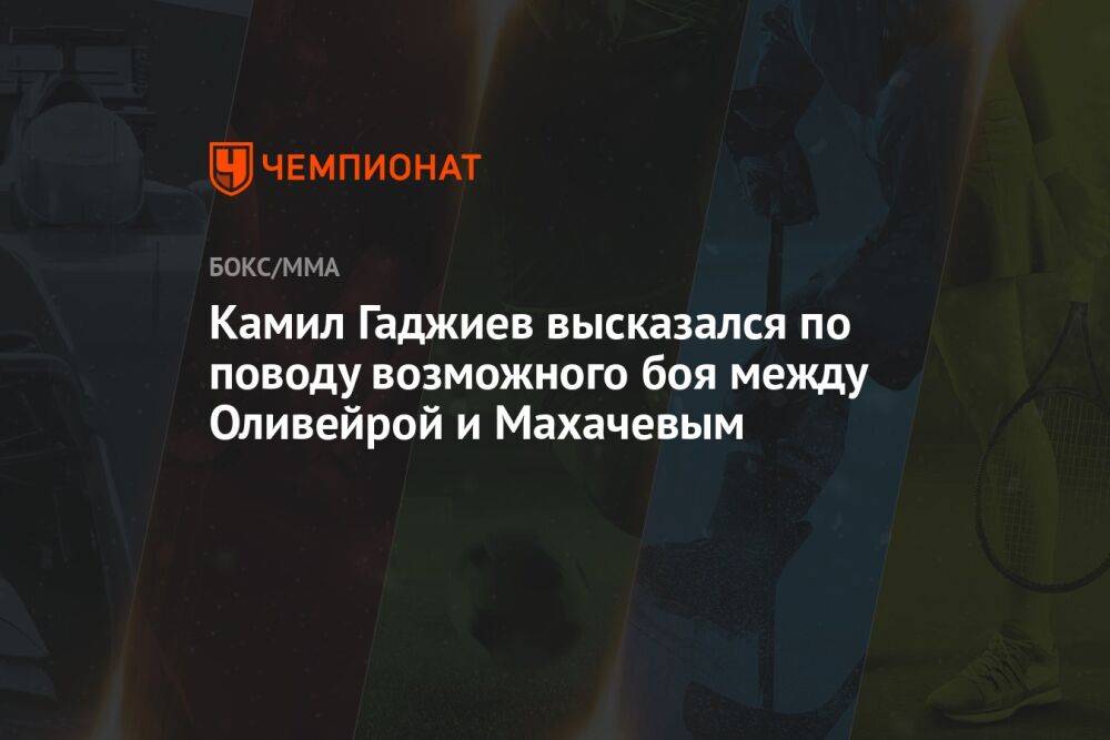 Камил Гаджиев высказался по поводу возможного боя между Оливейрой и Махачевым