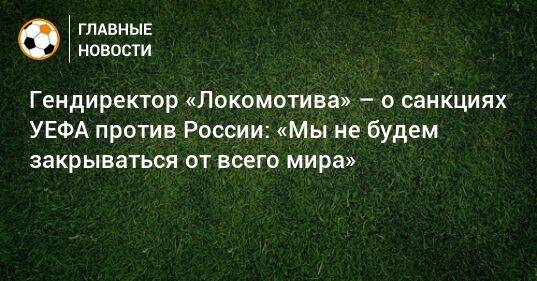 Гендиректор «Локомотива» – о санкциях УЕФА против России: «Мы не будем закрываться от всего мира»